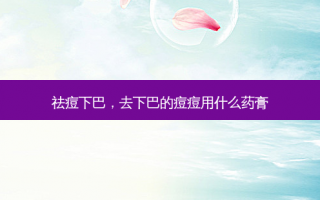 祛痘下巴，去下巴的痘痘用什么药膏
