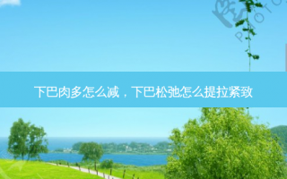 下巴肉多怎么减，下巴松弛怎么提拉紧致