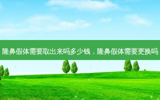 隆鼻假体需要取出来吗多少钱，隆鼻假体需要更换吗