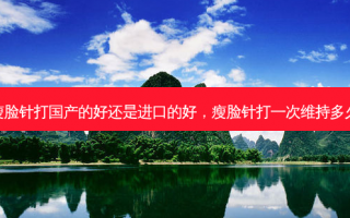 瘦脸针打国产的好还是进口的好，瘦脸针打一次维持多久