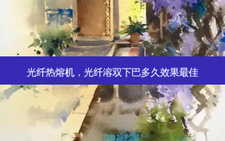 光纤热熔机，光纤溶双下巴多久效果最佳
