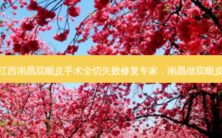 江西南昌双眼皮手术全切失败修复专家，南昌做双眼皮