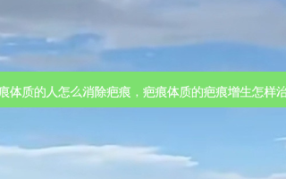 疤痕体质的人怎么消除疤痕，疤痕体质的疤痕增生怎样治疗