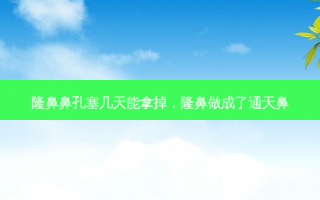 隆鼻鼻孔塞几天能拿掉，隆鼻做成了通天鼻