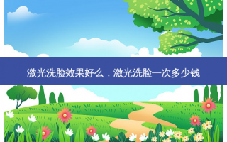 激光洗脸效果好么，激光洗脸一次多少钱
