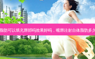 自体脂肪可以填充唇部吗效果好吗，嘴唇注射自体脂肪多久消失