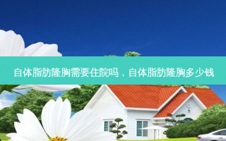 自体脂肪隆胸需要住院吗，自体脂肪隆胸多少钱