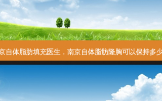 南京自体脂肪填充医生，南京自体脂肪隆胸可以保持多少年