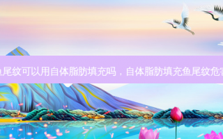 鱼尾纹可以用自体脂肪填充吗，自体脂肪填充鱼尾纹危害