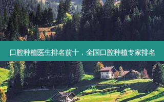 口腔种植医生排名前十，全国口腔种植专家排名