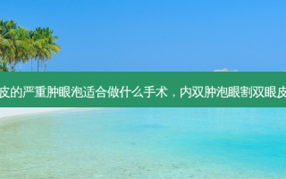 内双眼皮的严重肿眼泡适合做什么手术，内双肿泡眼割双眼皮多少钱