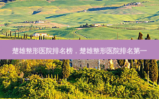 楚雄整形医院排名榜，楚雄整形医院排名第一