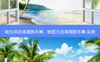 哈尔滨自体脂肪丰胸，哈医大自体脂肪丰胸 实例