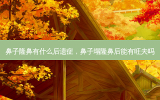 鼻子隆鼻有什么后遗症，鼻子塌隆鼻后能有旺夫吗