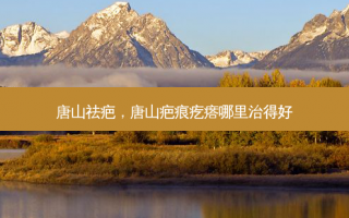唐山祛疤，唐山疤痕疙瘩哪里治得好