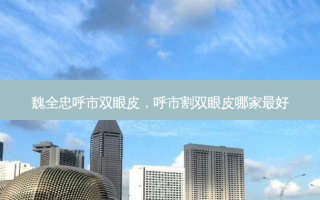 魏全忠呼市双眼皮，呼市割双眼皮哪家最好