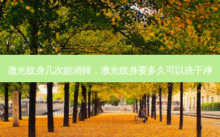 激光纹身几次能消掉，激光纹身要多久可以洗干净