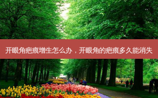 开眼角疤痕增生怎么办，开眼角的疤痕多久能消失