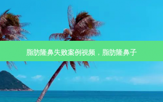 脂肪隆鼻失败案例视频，脂肪隆鼻子