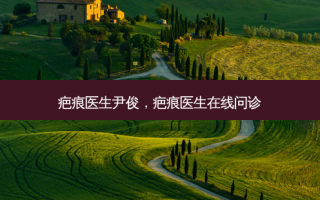 疤痕医生尹俊，疤痕医生在线问诊