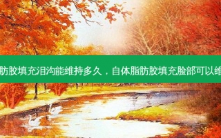 自体脂肪胶填充泪沟能维持多久，自体脂肪胶填充脸部可以维持多久
