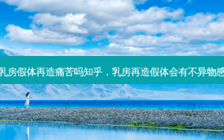 乳房假体再造痛苦吗知乎，乳房再造假体会有不异物感