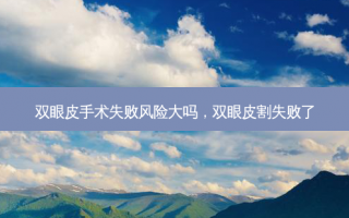 双眼皮手术失败风险大吗，双眼皮割失败了