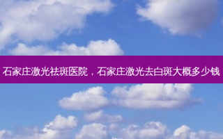石家庄激光祛斑医院，石家庄激光去白斑大概多少钱