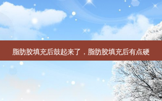 脂肪胶填充后鼓起来了，脂肪胶填充后有点硬