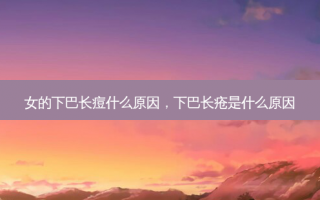 女的下巴长痘什么原因，下巴长疮是什么原因