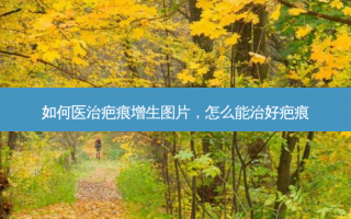 如何医治疤痕增生图片，怎么能治好疤痕