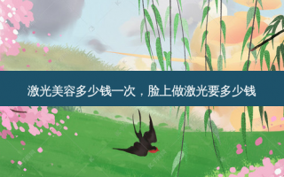 激光美容多少钱一次，脸上做激光要多少钱