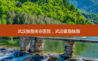 武汉抽脂美容医院，武汉吸脂抽脂