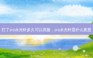 打了prp水光针多久可以洗脸，prp水光针是什么意思