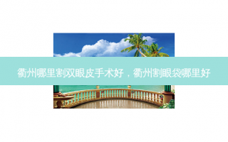 衢州哪里割双眼皮手术好，衢州割眼袋哪里好