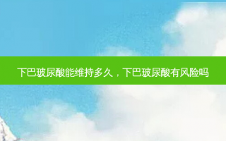 下巴玻尿酸能维持多久，下巴玻尿酸有风险吗