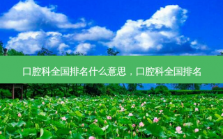 口腔科全国排名什么意思，口腔科全国排名