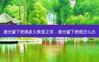 激光留下疤痕多久恢复正常，激光留下疤痕怎么办