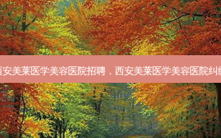 西安美莱医学美容医院招聘，西安美莱医学美容医院纠纷