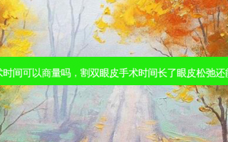割双眼皮手术时间可以商量吗，割双眼皮手术时间长了眼皮松弛还能再做切皮吗