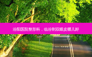 汾阳医院整形科，临汾割双眼皮哪儿好