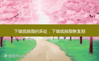 下颌线抽脂的坏处，下颌线抽脂恢复期