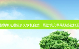 脂肪填充眼袋多久恢复自然，脂肪填充苹果肌感觉好丑