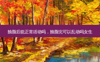 抽脂后能正常活动吗，抽脂完可以乱动吗女生