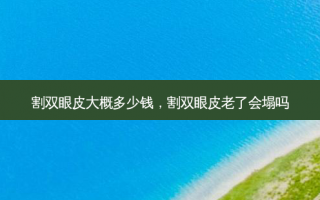 割双眼皮大概多少钱，割双眼皮老了会塌吗