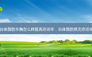 自体脂肪丰胸怎么样提高存活率，自体脂肪填充存活率