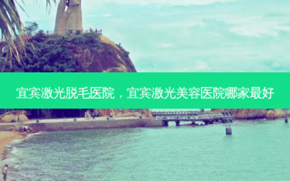 宜宾激光脱毛医院，宜宾激光美容医院哪家最好