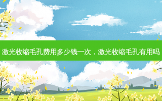 激光收缩毛孔费用多少钱一次，激光收缩毛孔有用吗