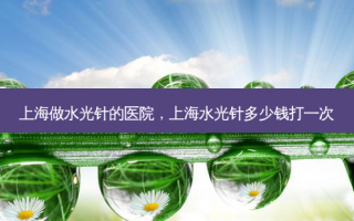 上海做水光针的医院，上海水光针多少钱打一次