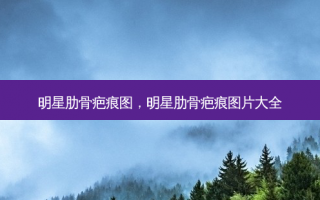 明星肋骨疤痕图，明星肋骨疤痕图片大全